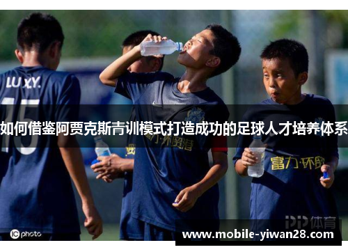 如何借鉴阿贾克斯青训模式打造成功的足球人才培养体系 如何借鉴阿贾克斯青训模式打造成功的足球人才培养体系
