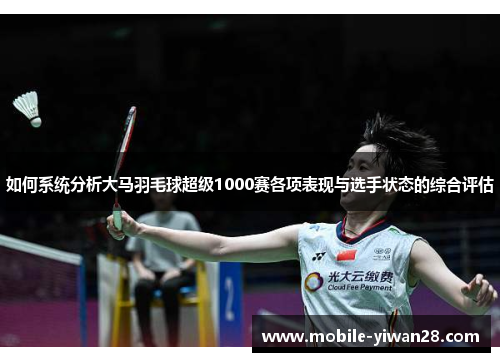 如何系统分析大马羽毛球超级1000赛各项表现与选手状态的综合评估 如何系统分析大马羽毛球超级1000赛各项表现与选手状态的综合评估