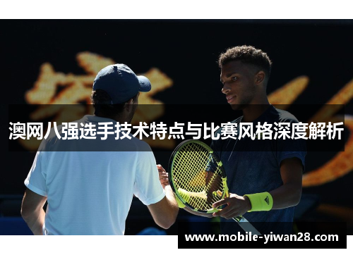 澳网八强选手技术特点与比赛风格深度解析 澳网八强选手技术特点与比赛风格深度解析
