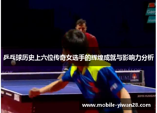 乒乓球历史上六位传奇女选手的辉煌成就与影响力分析 乒乓球历史上六位传奇女选手的辉煌成就与影响力分析