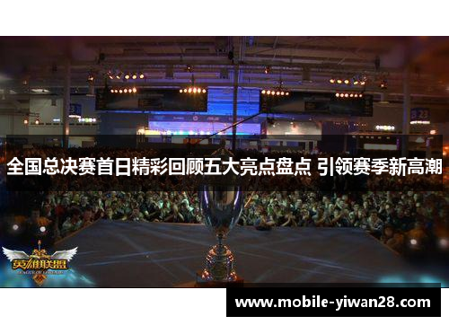 全国总决赛首日精彩回顾五大亮点盘点 引领赛季新高潮 全国总决赛首日精彩回顾五大亮点盘点 引领赛季新高潮