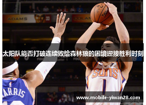 太阳队能否打破连续败给森林狼的困境迎接胜利时刻 太阳队能否打破连续败给森林狼的困境迎接胜利时刻