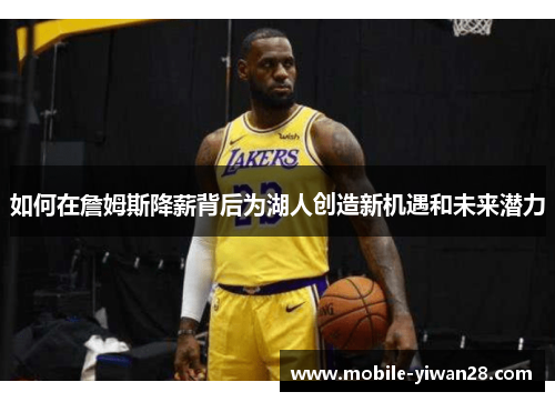 如何在詹姆斯降薪背后为湖人创造新机遇和未来潜力 如何在詹姆斯降薪背后为湖人创造新机遇和未来潜力