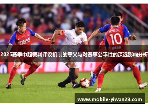 2025赛季中超裁判评议机制的意义与对赛事公平性的深远影响分析