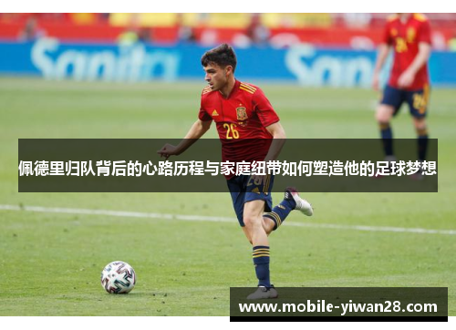 佩德里归队背后的心路历程与家庭纽带如何塑造他的足球梦想 佩德里归队背后的心路历程与家庭纽带如何塑造他的足球梦想