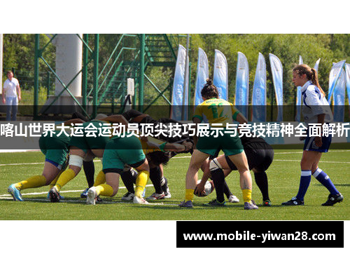 喀山世界大运会运动员顶尖技巧展示与竞技精神全面解析