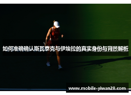 如何准确确认斯瓦泰克与伊埃拉的真实身份与背景解析 如何准确确认斯瓦泰克与伊埃拉的真实身份与背景解析