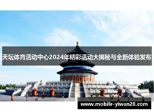 天坛体育活动中心2024年精彩活动大揭秘与全新体验发布 天坛体育活动中心2024年精彩活动大揭秘与全新体验发布