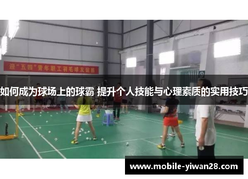 如何成为球场上的球霸 提升个人技能与心理素质的实用技巧 如何成为球场上的球霸 提升个人技能与心理素质的实用技巧