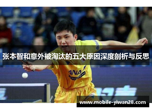 张本智和意外被淘汰的五大原因深度剖析与反思 张本智和意外被淘汰的五大原因深度剖析与反思
