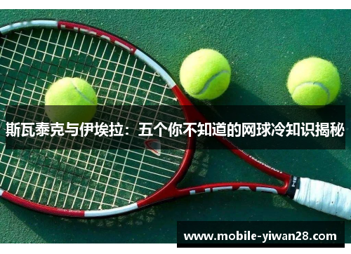 斯瓦泰克与伊埃拉:五个你不知道的网球冷知识揭秘 斯瓦泰克与伊埃拉:五个你不知道的网球冷知识揭秘