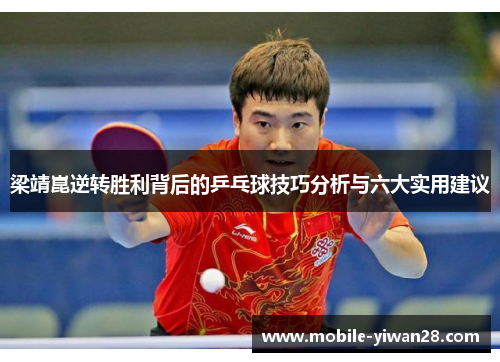 梁靖崑逆转胜利背后的乒乓球技巧分析与六大实用建议 梁靖崑逆转胜利背后的乒乓球技巧分析与六大实用建议