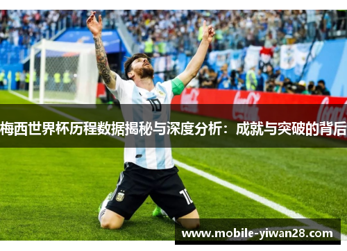 梅西世界杯历程数据揭秘与深度分析:成就与突破的背后 梅西世界杯历程数据揭秘与深度分析:成就与突破的背后