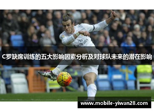 C罗缺席训练的五大影响因素分析及对球队未来的潜在影响 C罗缺席训练的五大影响因素分析及对球队未来的潜在影响
