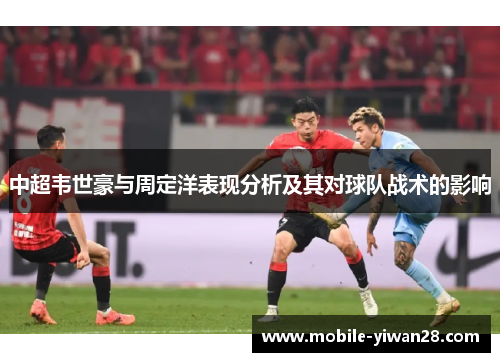 中超韦世豪与周定洋表现分析及其对球队战术的影响 中超韦世豪与周定洋表现分析及其对球队战术的影响