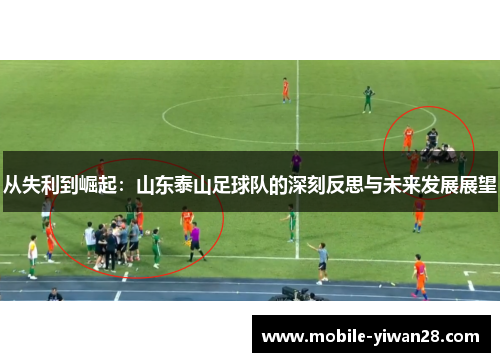 从失利到崛起:山东泰山足球队的深刻反思与未来发展展望 从失利到崛起:山东泰山足球队的深刻反思与未来发展展望