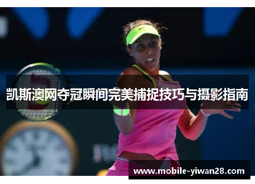 凯斯澳网夺冠瞬间完美捕捉技巧与摄影指南 凯斯澳网夺冠瞬间完美捕捉技巧与摄影指南