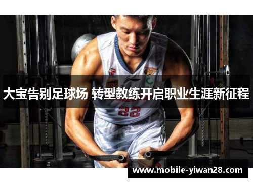 大宝告别足球场 转型教练开启职业生涯新征程 大宝告别足球场 转型教练开启职业生涯新征程