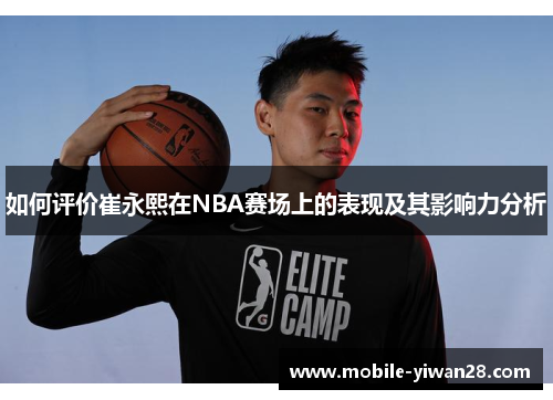 如何评价崔永熙在NBA赛场上的表现及其影响力分析 如何评价崔永熙在NBA赛场上的表现及其影响力分析