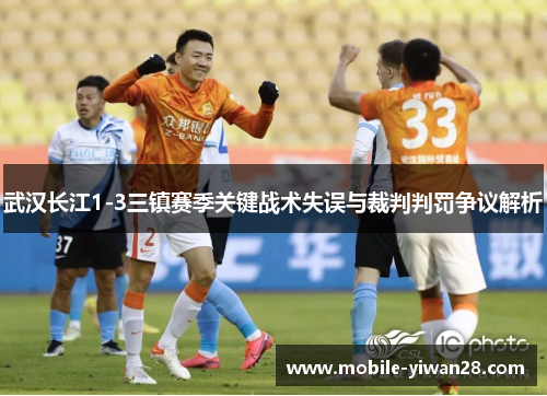 武汉长江1-3三镇赛季关键战术失误与裁判判罚争议解析