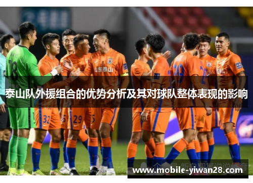 泰山队外援组合的优势分析及其对球队整体表现的影响 泰山队外援组合的优势分析及其对球队整体表现的影响