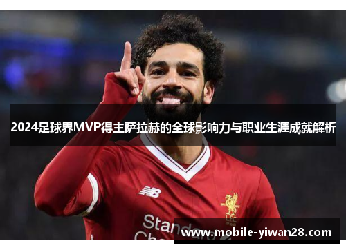 2024足球界MVP得主萨拉赫的全球影响力与职业生涯成就解析 2024足球界MVP得主萨拉赫的全球影响力与职业生涯成就解析
