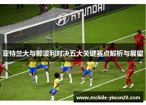 亚特兰大与那波利对决五大关键赛点解析与展望 亚特兰大与那波利对决五大关键赛点解析与展望