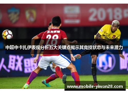 中超中卡扎伊表现分析五大关键点揭示其竞技状态与未来潜力