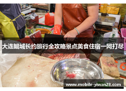 大连鲲城长约旅行全攻略景点美食住宿一网打尽 大连鲲城长约旅行全攻略景点美食住宿一网打尽