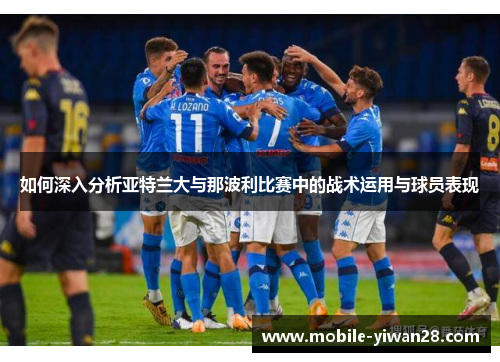 如何深入分析亚特兰大与那波利比赛中的战术运用与球员表现 如何深入分析亚特兰大与那波利比赛中的战术运用与球员表现