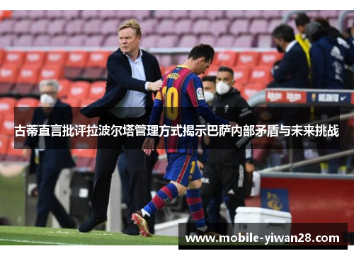 古蒂直言批评拉波尔塔管理方式揭示巴萨内部矛盾与未来挑战
