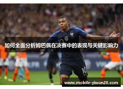 如何全面分析姆巴佩在决赛中的表现与关键影响力 如何全面分析姆巴佩在决赛中的表现与关键影响力