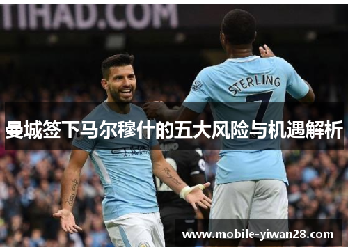曼城签下马尔穆什的五大风险与机遇解析 曼城签下马尔穆什的五大风险与机遇解析