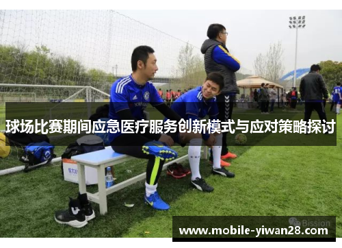 球场比赛期间应急医疗服务创新模式与应对策略探讨 球场比赛期间应急医疗服务创新模式与应对策略探讨