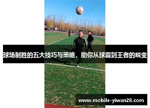 球场制胜的五大技巧与策略,助你从球霸到王者的蜕变 球场制胜的五大技巧与策略,助你从球霸到王者的蜕变