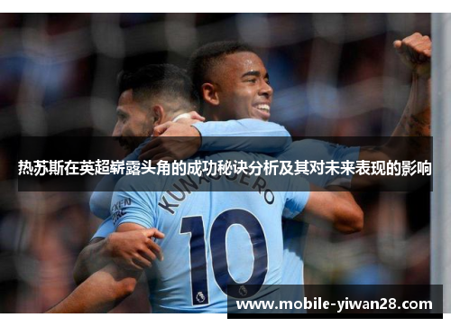 热苏斯在英超崭露头角的成功秘诀分析及其对未来表现的影响 热苏斯在英超崭露头角的成功秘诀分析及其对未来表现的影响