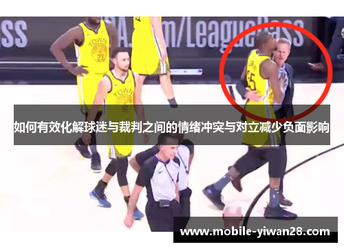 如何有效化解球迷与裁判之间的情绪冲突与对立减少负面影响 如何有效化解球迷与裁判之间的情绪冲突与对立减少负面影响
