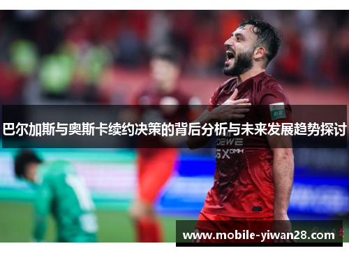 巴尔加斯与奥斯卡续约决策的背后分析与未来发展趋势探讨 巴尔加斯与奥斯卡续约决策的背后分析与未来发展趋势探讨