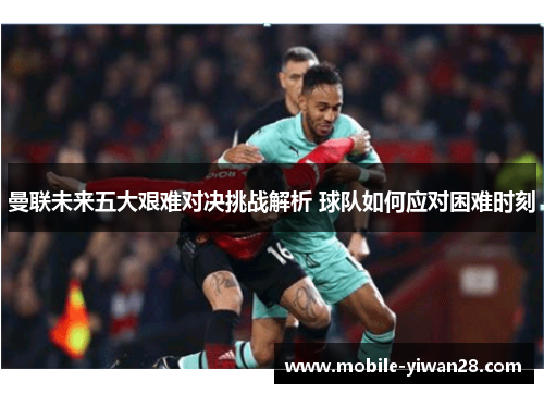曼联未来五大艰难对决挑战解析 球队如何应对困难时刻 曼联未来五大艰难对决挑战解析 球队如何应对困难时刻