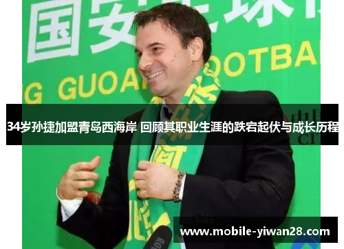 34岁孙捷加盟青岛西海岸 回顾其职业生涯的跌宕起伏与成长历程 34岁孙捷加盟青岛西海岸 回顾其职业生涯的跌宕起伏与成长历程