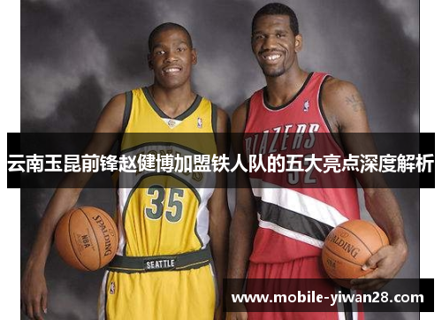 云南玉昆前锋赵健博加盟铁人队的五大亮点深度解析 云南玉昆前锋赵健博加盟铁人队的五大亮点深度解析