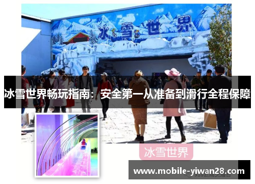 冰雪世界畅玩指南:安全第一从准备到滑行全程保障 冰雪世界畅玩指南:安全第一从准备到滑行全程保障