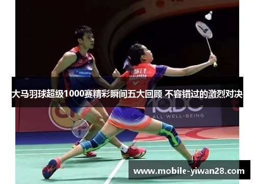 大马羽球超级1000赛精彩瞬间五大回顾 不容错过的激烈对决 大马羽球超级1000赛精彩瞬间五大回顾 不容错过的激烈对决