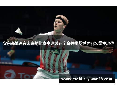 安东森能否在未来的比赛中逆袭石宇奇并挑战世界羽坛霸主地位 安东森能否在未来的比赛中逆袭石宇奇并挑战世界羽坛霸主地位