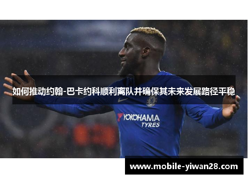 如何推动约翰-巴卡约科顺利离队并确保其未来发展路径平稳 如何推动约翰-巴卡约科顺利离队并确保其未来发展路径平稳