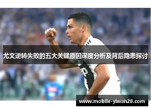 尤文逆转失败的五大关键原因深度分析及背后隐患探讨 尤文逆转失败的五大关键原因深度分析及背后隐患探讨