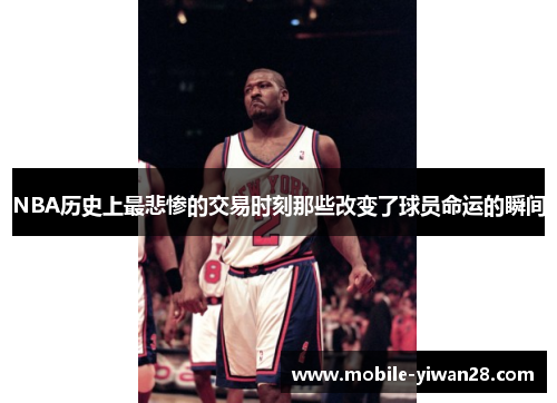 NBA历史上最悲惨的交易时刻那些改变了球员命运的瞬间 NBA历史上最悲惨的交易时刻那些改变了球员命运的瞬间