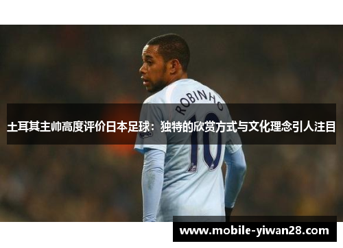 土耳其主帅高度评价日本足球:独特的欣赏方式与文化理念引人注目 土耳其主帅高度评价日本足球:独特的欣赏方式与文化理念引人注目