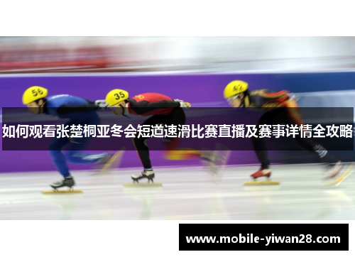如何观看张楚桐亚冬会短道速滑比赛直播及赛事详情全攻略 如何观看张楚桐亚冬会短道速滑比赛直播及赛事详情全攻略
