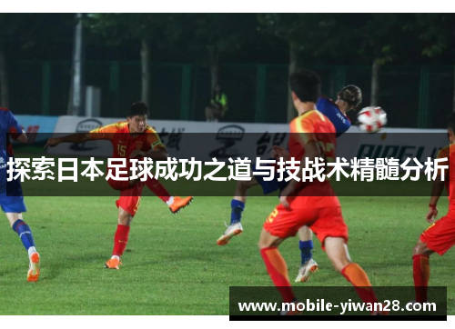 探索日本足球成功之道与技战术精髓分析 探索日本足球成功之道与技战术精髓分析